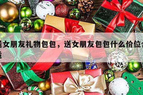 送女朋友礼物包包，送女朋友包包什么价位合适