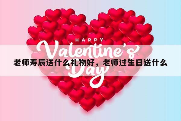 老师寿辰送什么礼物好，老师过生日送什么