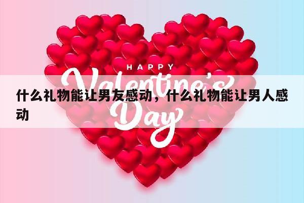 什么礼物能让男友感动，什么礼物能让男人感动
