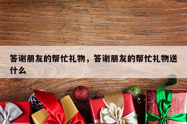 答谢朋友的帮忙礼物，答谢朋友的帮忙礼物送什么
