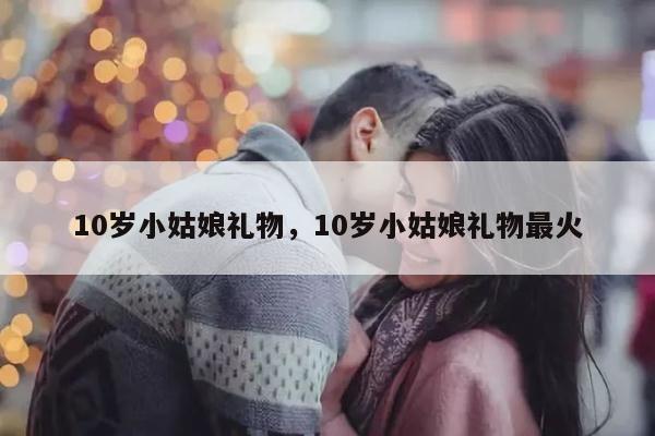 10岁小姑娘礼物，10岁小姑娘礼物最火