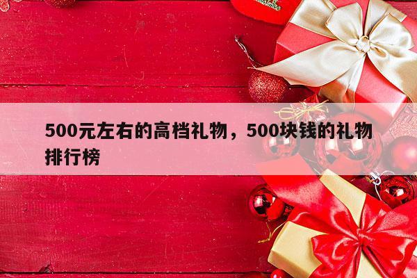 500元左右的高档礼物，500块钱的礼物排行榜