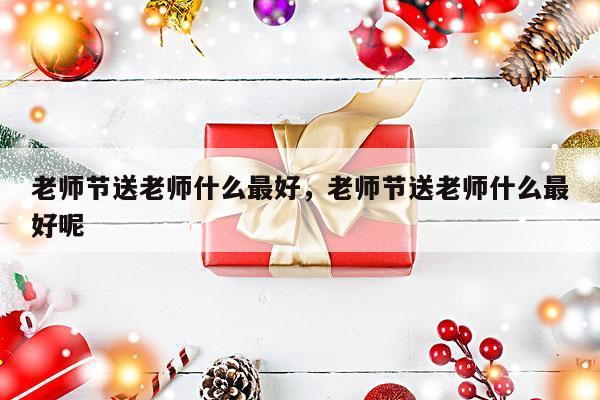 老师节送老师什么最好，老师节送老师什么最好呢