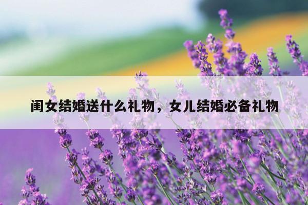 闺女结婚送什么礼物，女儿结婚必备礼物