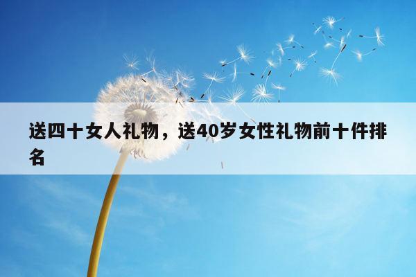 送四十女人礼物，送40岁女性礼物前十件排名