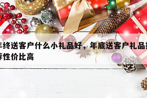 年终送客户什么小礼品好，年底送客户礼品推荐性价比高