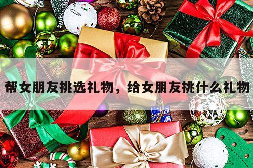 帮女朋友挑选礼物，给女朋友挑什么礼物