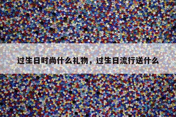 过生日时尚什么礼物，过生日流行送什么