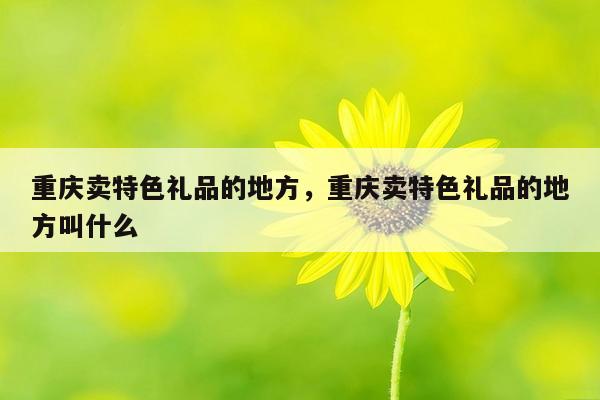 重庆卖特色礼品的地方，重庆卖特色礼品的地方叫什么
