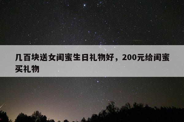 几百块送女闺蜜生日礼物好，200元给闺蜜买礼物