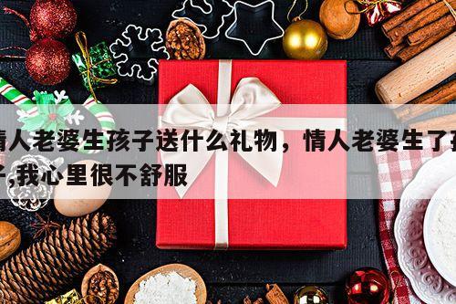 情人老婆生孩子送什么礼物，情人老婆生了孩子,我心里很不舒服