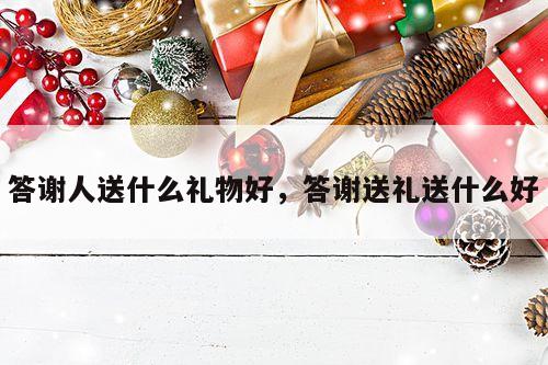 答谢人送什么礼物好，答谢送礼送什么好