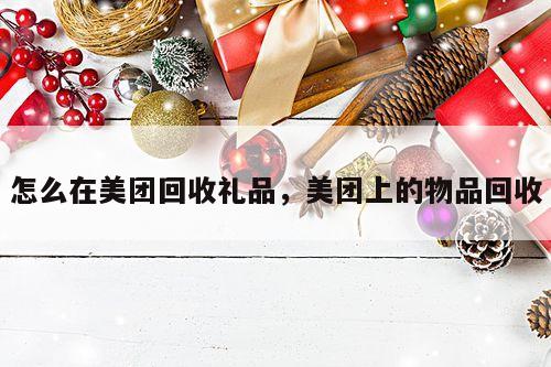 怎么在美团回收礼品，美团上的物品回收