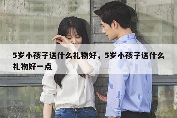5岁小孩子送什么礼物好，5岁小孩子送什么礼物好一点