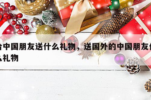 给中国朋友送什么礼物，送国外的中国朋友什么礼物