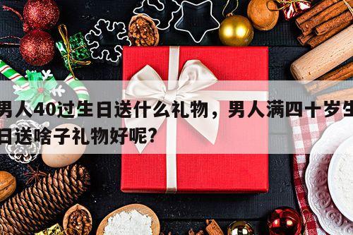 男人40过生日送什么礼物，男人满四十岁生日送啥子礼物好呢?