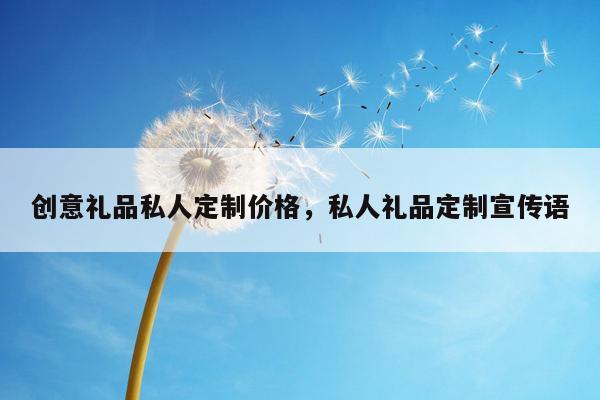 创意礼品私人定制价格，私人礼品定制宣传语