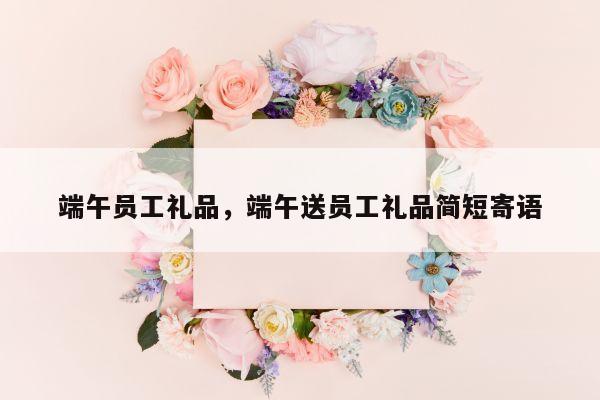 端午员工礼品，端午送员工礼品简短寄语
