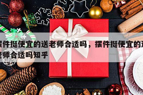 摆件挺便宜的送老师合适吗，摆件挺便宜的送老师合适吗知乎