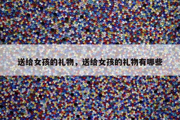 送给女孩的礼物，送给女孩的礼物有哪些