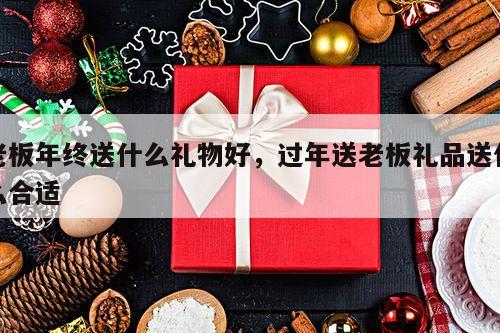老板年终送什么礼物好，过年送老板礼品送什么合适
