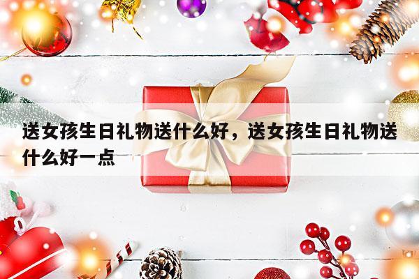 送女孩生日礼物送什么好，送女孩生日礼物送什么好一点