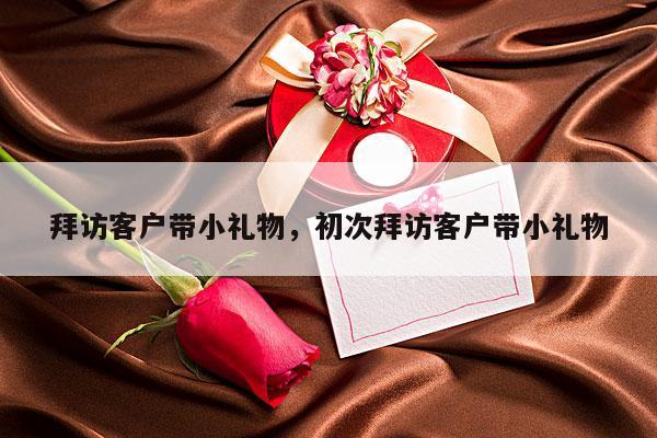 拜访客户带小礼物，初次拜访客户带小礼物