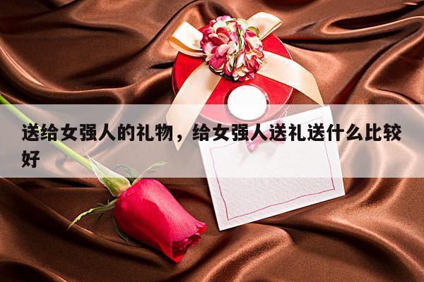 送给女强人的礼物，给女强人送礼送什么比较好