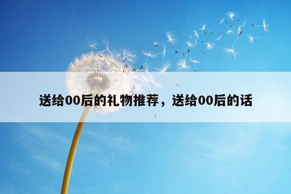 送给00后的礼物推荐，送给00后的话