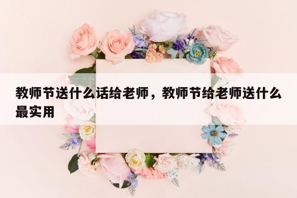 教师节送什么话给老师，教师节给老师送什么最实用