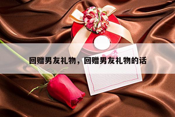 回赠男友礼物，回赠男友礼物的话