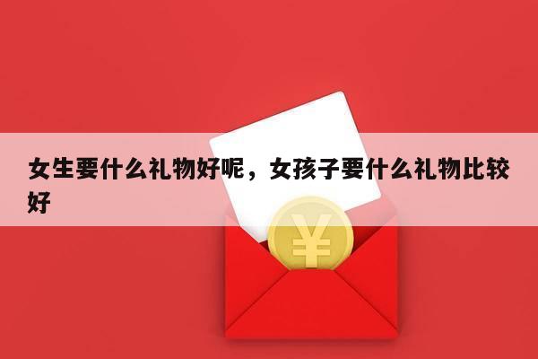 女生要什么礼物好呢，女孩子要什么礼物比较好