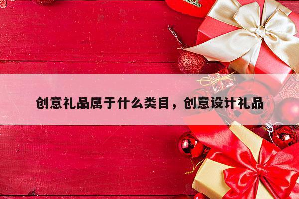创意礼品属于什么类目，创意设计礼品