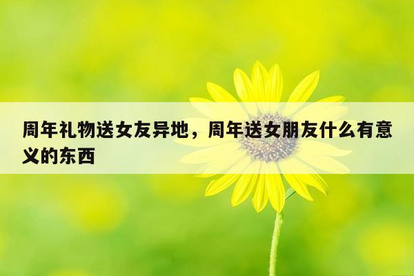 周年礼物送女友异地，周年送女朋友什么有意义的东西