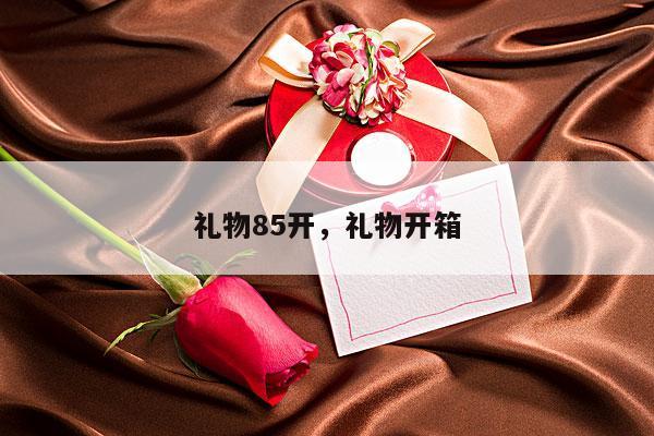 礼物85开，礼物开箱