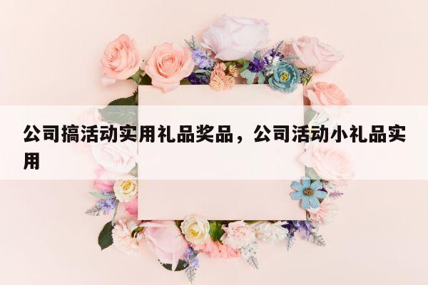 公司搞活动实用礼品奖品，公司活动小礼品实用