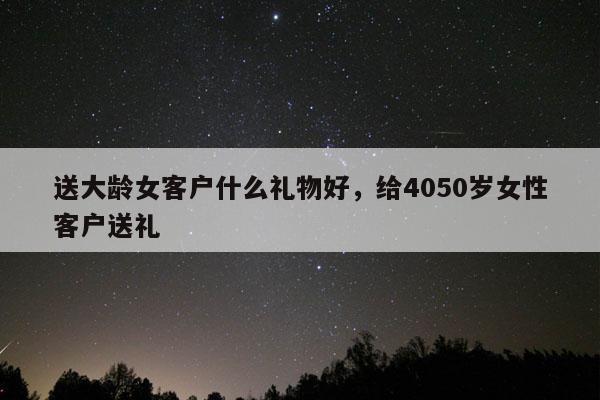 送大龄女客户什么礼物好，给4050岁女性客户送礼