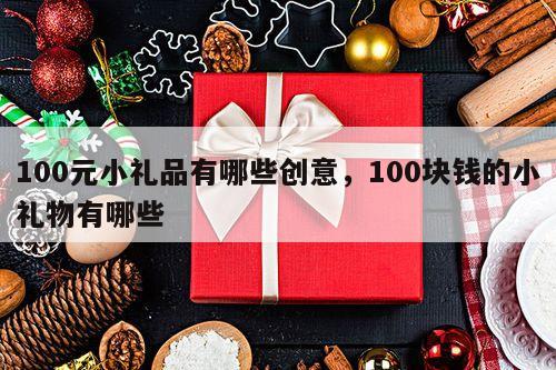 100元小礼品有哪些创意，100块钱的小礼物有哪些
