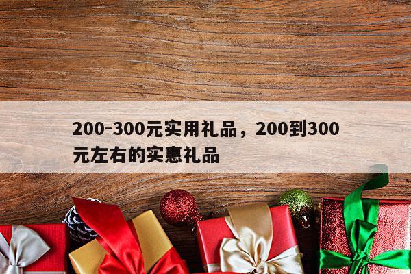 200-300元实用礼品，200到300元左右的实惠礼品