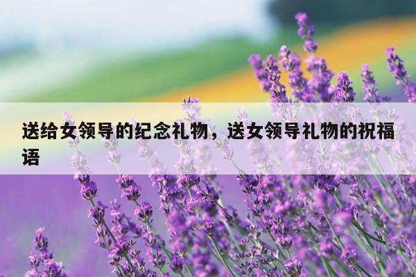 送给女领导的纪念礼物，送女领导礼物的祝福语