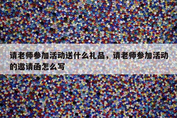 请老师参加活动送什么礼品，请老师参加活动的邀请函怎么写