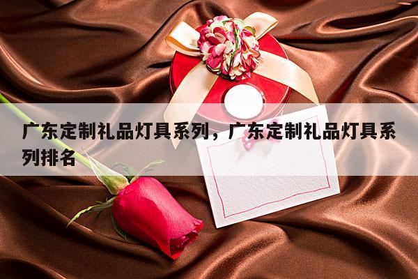 广东定制礼品灯具系列，广东定制礼品灯具系列排名