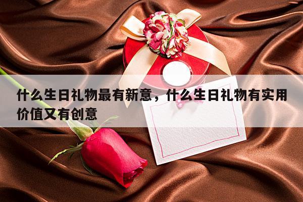 什么生日礼物最有新意，什么生日礼物有实用价值又有创意
