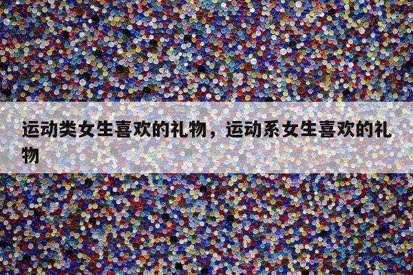 运动类女生喜欢的礼物，运动系女生喜欢的礼物