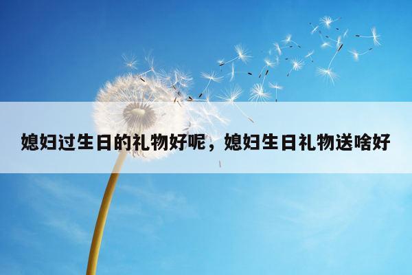媳妇过生日的礼物好呢，媳妇生日礼物送啥好