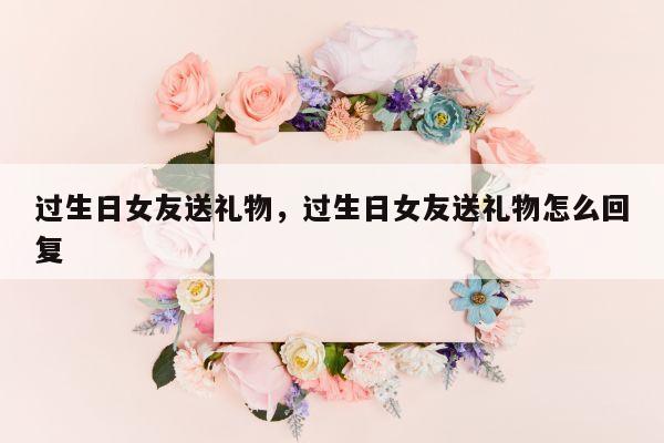 过生日女友送礼物，过生日女友送礼物怎么回复