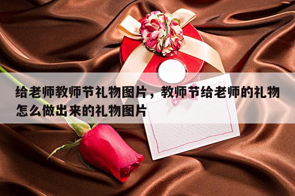 给老师教师节礼物图片，教师节给老师的礼物怎么做出来的礼物图片