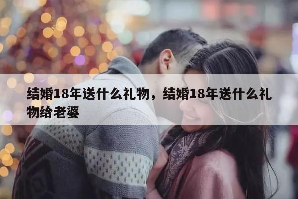 结婚18年送什么礼物，结婚18年送什么礼物给老婆