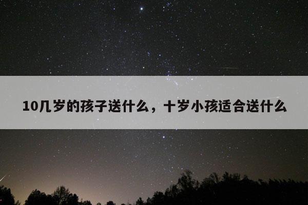 10几岁的孩子送什么，十岁小孩适合送什么