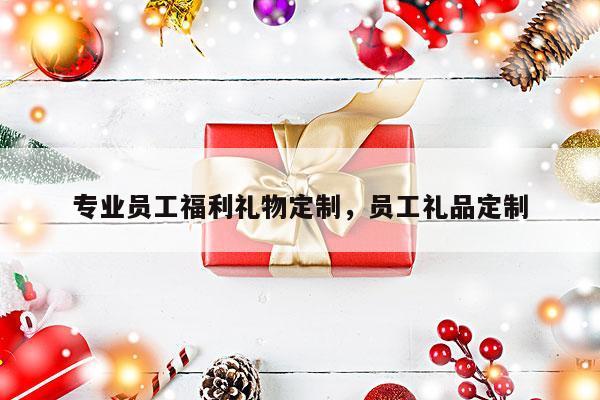 专业员工福利礼物定制，员工礼品定制